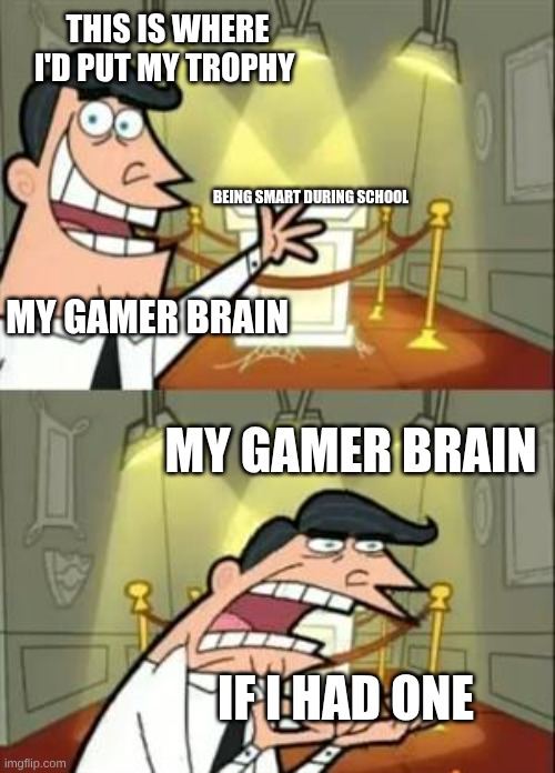 This Is Where I'd Put My Trophy If I Had One Meme | THIS IS WHERE I'D PUT MY TROPHY; BEING SMART DURING SCHOOL; MY GAMER BRAIN; MY GAMER BRAIN; IF I HAD ONE | image tagged in memes,this is where i'd put my trophy if i had one | made w/ Imgflip meme maker