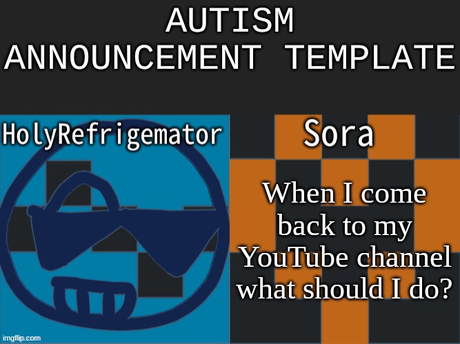 Autism announcement | When I come back to my YouTube channel what should I do? | image tagged in autism announcement | made w/ Imgflip meme maker