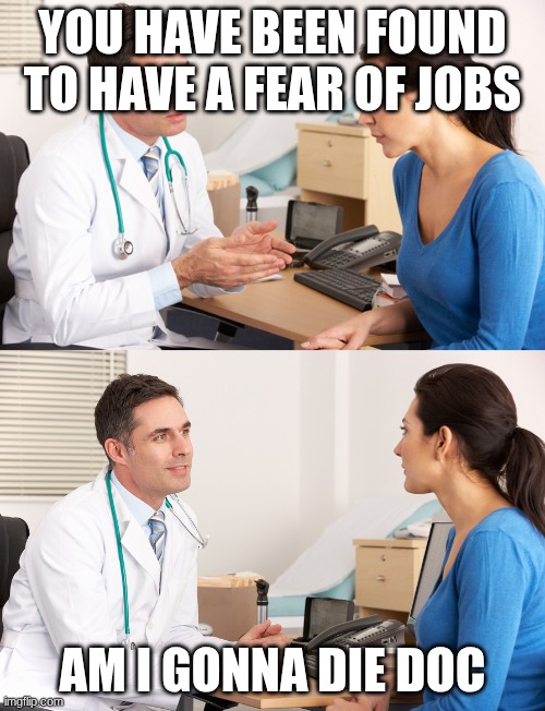 doctor talking to patient | YOU HAVE BEEN FOUND TO HAVE A FEAR OF JOBS; AM I GONNA DIE DOC | image tagged in doctor talking to patient | made w/ Imgflip meme maker