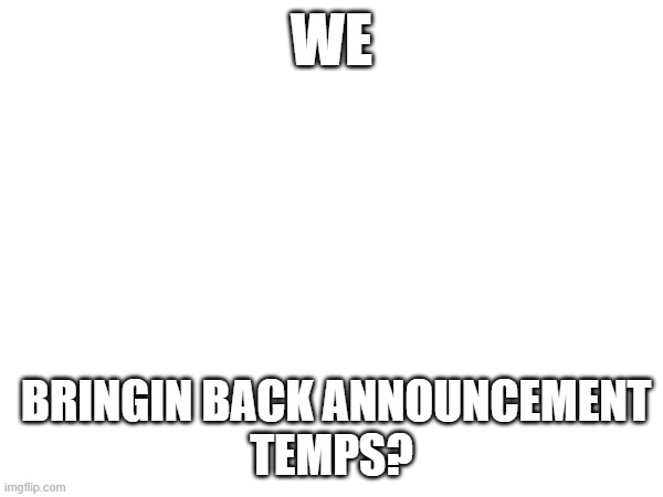 WE; BRINGIN BACK ANNOUNCEMENT
TEMPS? | image tagged in msmg | made w/ Imgflip meme maker