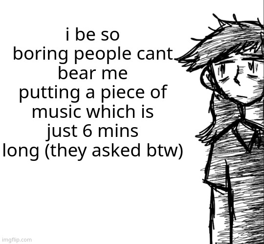 Thousand yard stare Dea | i be so boring people cant bear me putting a piece of music which is just 6 mins long (they asked btw) | image tagged in thousand yard stare dea | made w/ Imgflip meme maker