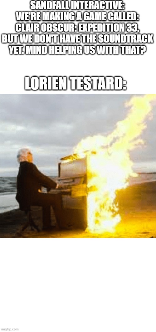 Seriously the soundtrack in this game is so damn good! | SANDFALL INTERACTIVE: WE'RE MAKING A GAME CALLED: CLAIR OBSCUR: EXPEDITION 33, BUT WE DON'T HAVE THE SOUNDTRACK YET. MIND HELPING US WITH THAT? LORIEN TESTARD: | image tagged in playing flaming piano | made w/ Imgflip meme maker