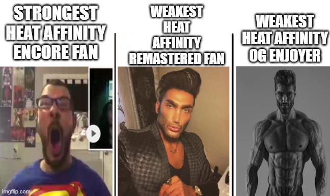 Much much heat affinity. | STRONGEST HEAT AFFINITY ENCORE FAN; WEAKEST HEAT AFFINITY REMASTERED FAN; WEAKEST HEAT AFFINITY OG ENJOYER | image tagged in nerd vs chad vs giga chad | made w/ Imgflip meme maker