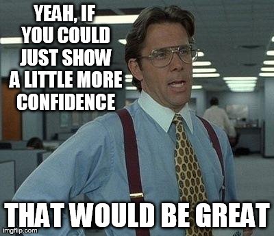 YEAH, IF YOU COULD JUST SHOW A LITTLE MORE CONFIDENCE THAT WOULD BE GREAT | made w/ Imgflip meme maker