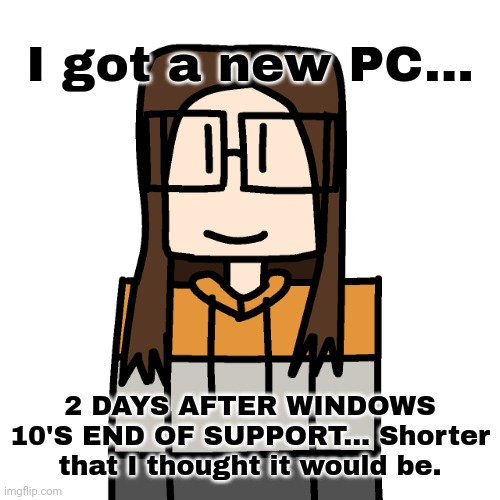 I thought I would get it on my birthday but it was 6 days earlier than I thought. | I got a new PC... 2 DAYS AFTER WINDOWS 10'S END OF SUPPORT... Shorter that I thought it would be. | image tagged in oakleymendelevia/cara dev self portrait,windows 10,windows 11,pc | made w/ Imgflip meme maker