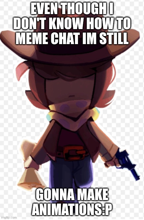I don't know how to meme chat;D | EVEN THOUGH I DON'T KNOW HOW TO MEME CHAT IM STILL; GONNA MAKE ANIMATIONS:P | made w/ Imgflip meme maker