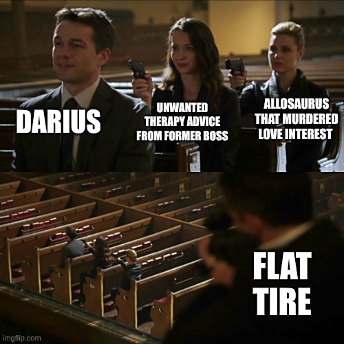 Episode 1. 1! | DARIUS; ALLOSAURUS THAT MURDERED LOVE INTEREST; UNWANTED THERAPY ADVICE FROM FORMER BOSS; FLAT TIRE | image tagged in assassination chain,chaos theory | made w/ Imgflip meme maker