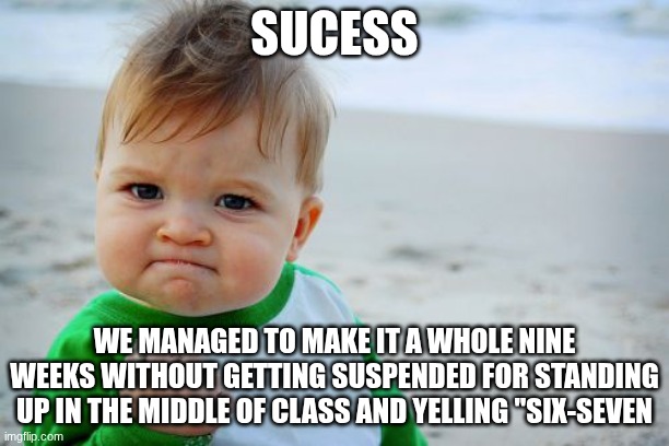 Success Kid Original | SUCESS; WE MANAGED TO MAKE IT A WHOLE NINE WEEKS WITHOUT GETTING SUSPENDED FOR STANDING UP IN THE MIDDLE OF CLASS AND YELLING "SIX-SEVEN | image tagged in memes,success kid original | made w/ Imgflip meme maker