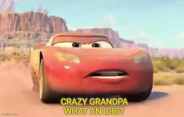 Whenever Gen Z hears something reasonable | CRAZY GRANDPA
WHAT AN IDIOT | image tagged in cars,pixar,lightning mcqueen,grandpa,ok boomer | made w/ Imgflip meme maker