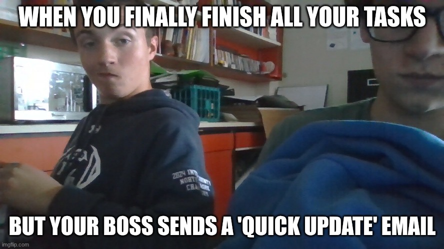 handsome boy | WHEN YOU FINALLY FINISH ALL YOUR TASKS; BUT YOUR BOSS SENDS A 'QUICK UPDATE' EMAIL | image tagged in funny memes,funny meme,funny,fun | made w/ Imgflip meme maker