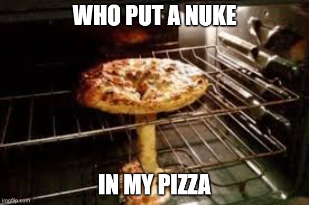 M.O.A.P. Mother Of All Pizzas | WHO PUT A NUKE; IN MY PIZZA | image tagged in pizza,bomb,nuke | made w/ Imgflip meme maker