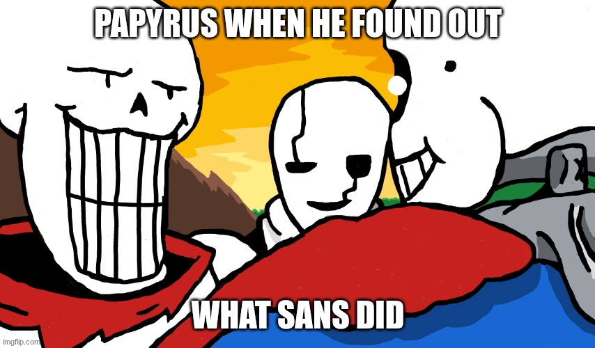 hand on shoulder but it's sans, papyrus, and gaster | PAPYRUS WHEN HE FOUND OUT; WHAT SANS DID | image tagged in hand on shoulder but it's sans papyrus and gaster | made w/ Imgflip meme maker