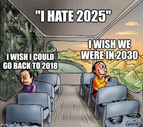 matter of choice | "I HATE 2025"; I WISH WE WERE IN 2030; I WISH I COULD GO BACK TO 2018 | image tagged in two guys on a bus | made w/ Imgflip meme maker