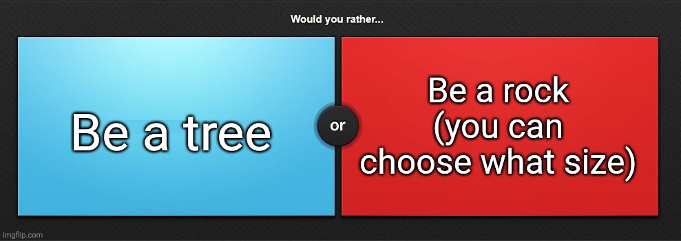 Would you rather | Be a rock (you can choose what size); Be a tree | image tagged in would you rather | made w/ Imgflip meme maker