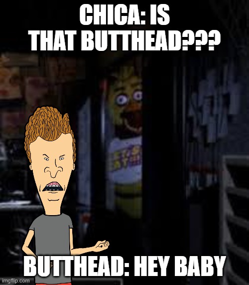 Butthead In FNAF | CHICA: IS THAT BUTTHEAD??? BUTTHEAD: HEY BABY | image tagged in chica looking in window fnaf | made w/ Imgflip meme maker