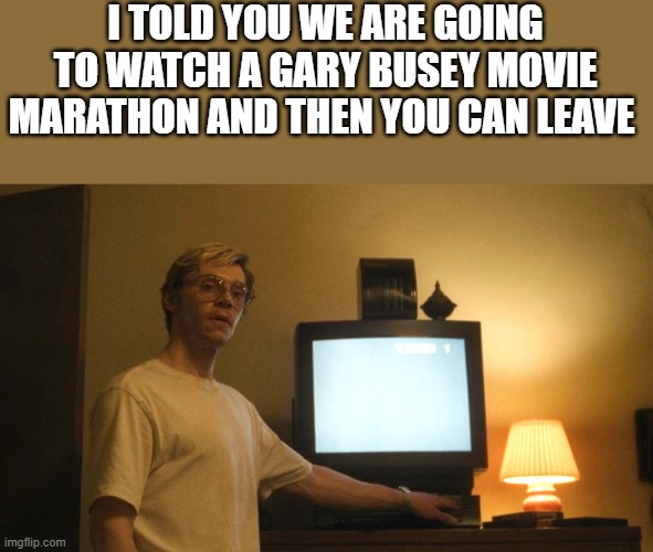 I Told You We Are Going To Watch A Gary Busey Marathon & Then You Can Leave | I TOLD YOU WE ARE GOING TO WATCH A GARY BUSEY MOVIE MARATHON AND THEN YOU CAN LEAVE | image tagged in dahmer,evan peters,gary busey,funny,memes,jeffrey dahmer | made w/ Imgflip meme maker