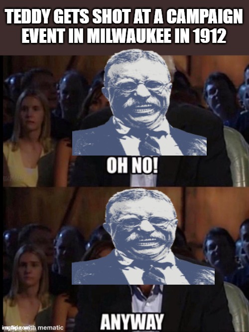 He Gave His Speech Anyway | TEDDY GETS SHOT AT A CAMPAIGN EVENT IN MILWAUKEE IN 1912 | image tagged in oh no anyway | made w/ Imgflip meme maker
