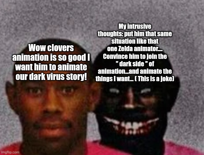 If you know about the Zelda animator situation....... You know.... | My intrusive thoughts: put him that same situation like that one Zelda animator.... Convince him to join the " dark side " of animation...and animate the things I want... ( This is a joke); Wow clovers animation is so good I want him to animate our dark virus story! | image tagged in good tyler and bad tyler | made w/ Imgflip meme maker