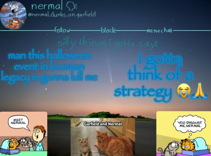 nermal :speak: | man this halloween event in loomian legacy is gonna kill me; i gotta think of a strategy 😭🙏 | image tagged in nermal speak | made w/ Imgflip meme maker