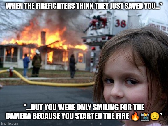 Disaster Girl Meme | WHEN THE FIREFIGHTERS THINK THEY JUST SAVED YOU…”; “…BUT YOU WERE ONLY SMILING FOR THE CAMERA BECAUSE YOU STARTED THE FIRE 🔥📸😏” | image tagged in memes,disaster girl | made w/ Imgflip meme maker