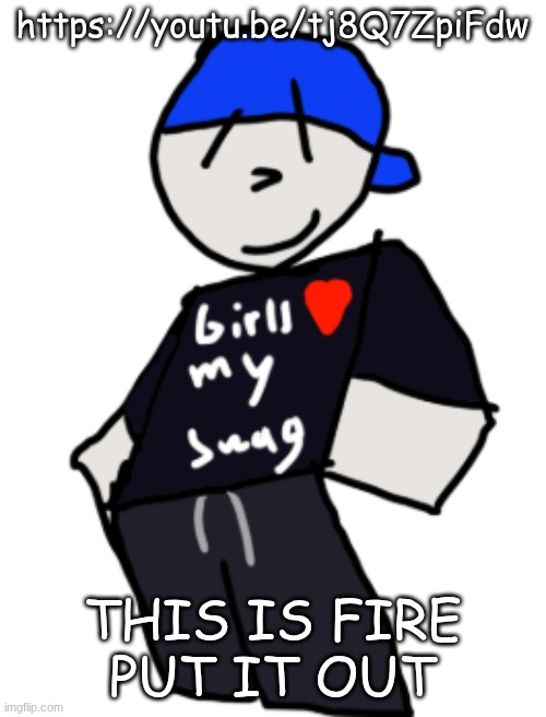 girls love my swag | https://youtu.be/tj8Q7ZpiFdw; THIS IS FIRE
PUT IT OUT | image tagged in girls love my swag | made w/ Imgflip meme maker