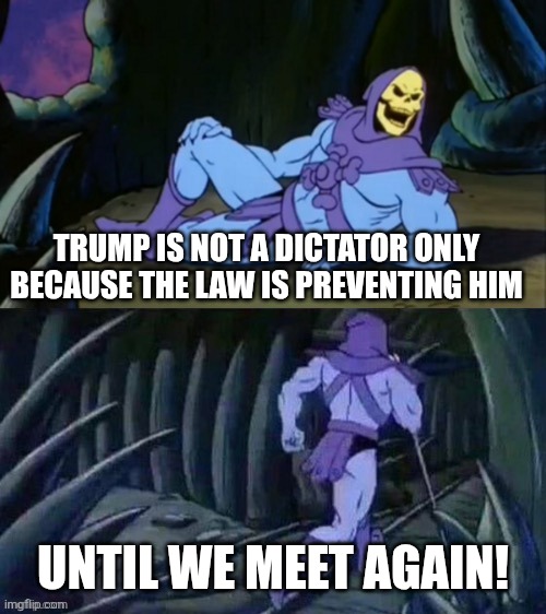 I think the only reason why Trump isn't a dictator is only because the law is preventing him | TRUMP IS NOT A DICTATOR ONLY BECAUSE THE LAW IS PREVENTING HIM; UNTIL WE MEET AGAIN! | image tagged in skeletor disturbing facts,donald trump,tyranny,dictator | made w/ Imgflip meme maker