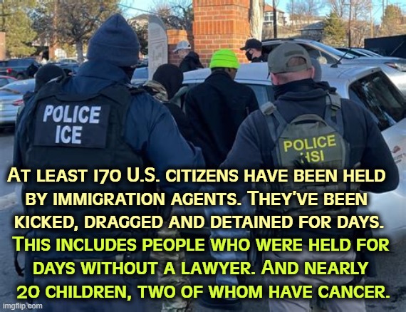 ICE is out of control. | At least 170 U.S. citizens have been held 
by immigration agents. They’ve been 
kicked, dragged and detained for days. This includes people who were held for 
days without a lawyer. And nearly 
20 children, two of whom have cancer. | image tagged in trump,ice,tom homan,citizens,out of control | made w/ Imgflip meme maker