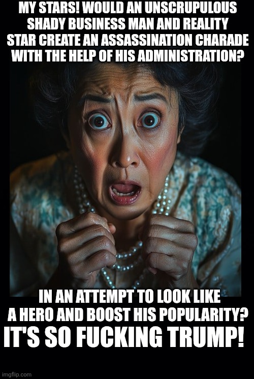 Black background | MY STARS! WOULD AN UNSCRUPULOUS SHADY BUSINESS MAN AND REALITY STAR CREATE AN ASSASSINATION CHARADE WITH THE HELP OF HIS ADMINISTRATION? IN  | image tagged in black background | made w/ Imgflip meme maker
