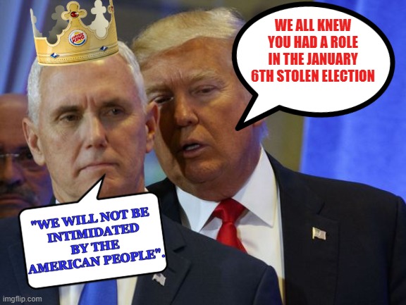 Pence "We will not be intimated by the American people."  Jan. 6th, 2021 | WE ALL KNEW YOU HAD A ROLE IN THE JANUARY 6TH STOLEN ELECTION; "WE WILL NOT BE 
INTIMIDATED
 BY THE 
AMERICAN PEOPLE". | image tagged in trump whispers into pence ear | made w/ Imgflip meme maker