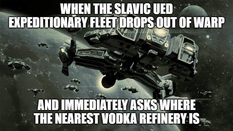 Slavic UED Expeditionary Fleet | WHEN THE SLAVIC UED EXPEDITIONARY FLEET DROPS OUT OF WARP; AND IMMEDIATELY ASKS WHERE THE NEAREST VODKA REFINERY IS | image tagged in slavic ued expeditionary fleet,slavic expeditionary | made w/ Imgflip meme maker