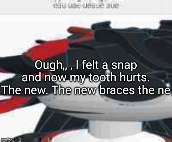 eau uae ueaue aue | Ough,, , I felt a snap and now my tooth hurts. The new. The new braces the ne | image tagged in eau uae ueaue aue | made w/ Imgflip meme maker