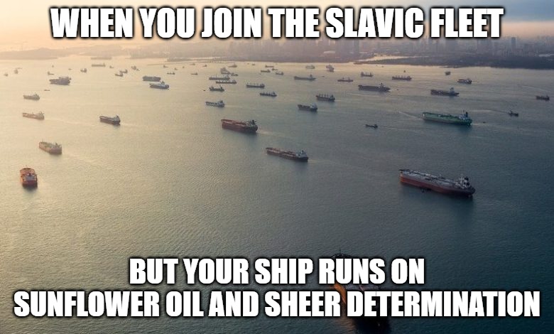 Slavic Merchant Fleet 2 | WHEN YOU JOIN THE SLAVIC FLEET; BUT YOUR SHIP RUNS ON SUNFLOWER OIL AND SHEER DETERMINATION | image tagged in slavic merchant fleet 2,slavic fleet,slavic lives matter | made w/ Imgflip meme maker