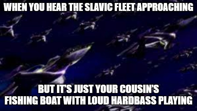 Slavic White Star fleet | WHEN YOU HEAR THE SLAVIC FLEET APPROACHING; BUT IT’S JUST YOUR COUSIN’S FISHING BOAT WITH LOUD HARDBASS PLAYING | image tagged in slavic white star fleet,slavic fleet | made w/ Imgflip meme maker