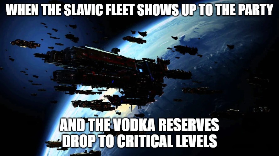 Slavic 1st Militia Fleet | WHEN THE SLAVIC FLEET SHOWS UP TO THE PARTY; AND THE VODKA RESERVES DROP TO CRITICAL LEVELS | image tagged in slavic 1st militia fleet,slavic fleet,slavic lives matter | made w/ Imgflip meme maker