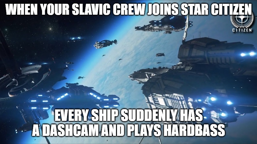 Slavic Star Citizen Fleet | WHEN YOUR SLAVIC CREW JOINS STAR CITIZEN; EVERY SHIP SUDDENLY HAS A DASHCAM AND PLAYS HARDBASS | image tagged in slavic star citizen fleet,slavic fleet,slavic lives matter | made w/ Imgflip meme maker