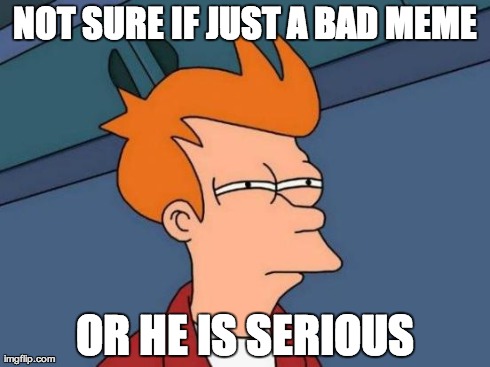 Futurama Fry Meme | NOT SURE IF JUST A BAD MEME OR HE IS SERIOUS | image tagged in memes,futurama fry | made w/ Imgflip meme maker