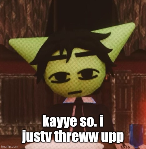 AAAAAAAAUFJALMQLQDMDQK | kayye so. i justv threww upp | image tagged in vrochacho what | made w/ Imgflip meme maker