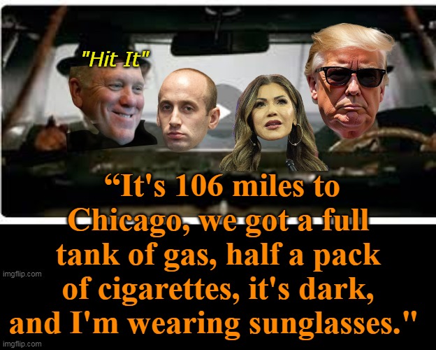 They're on a Mission from God | "Hit It"; “It's 106 miles to Chicago, we got a full tank of gas, half a pack of cigarettes, it's dark, and I'm wearing sunglasses." | image tagged in blues brothers homan trump noem miller meme | made w/ Imgflip meme maker
