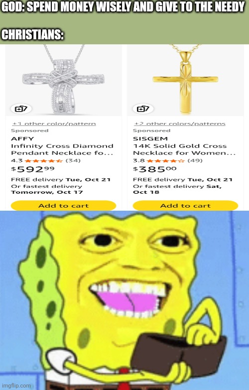 As a Christian myself, this makes no frigin sense | GOD: SPEND MONEY WISELY AND GIVE TO THE NEEDY
 
CHRISTIANS: | image tagged in spongebob money,spongebob,shut up and take my money fry,money,god,christianity | made w/ Imgflip meme maker