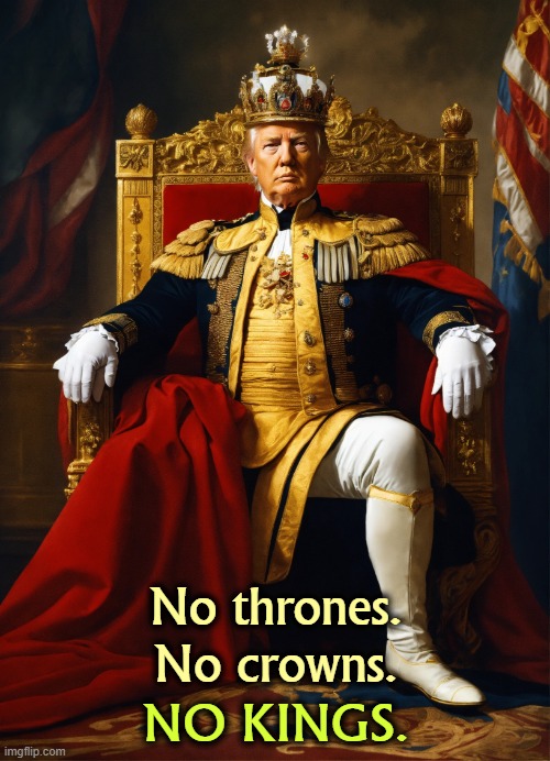 No thrones, no crowns, no kings. Trump delirious delusional | No thrones.
No crowns. NO KINGS. | image tagged in no thrones no crowns no kings trump delirious delusional,trump,king,emperor,dictator,delusional | made w/ Imgflip meme maker