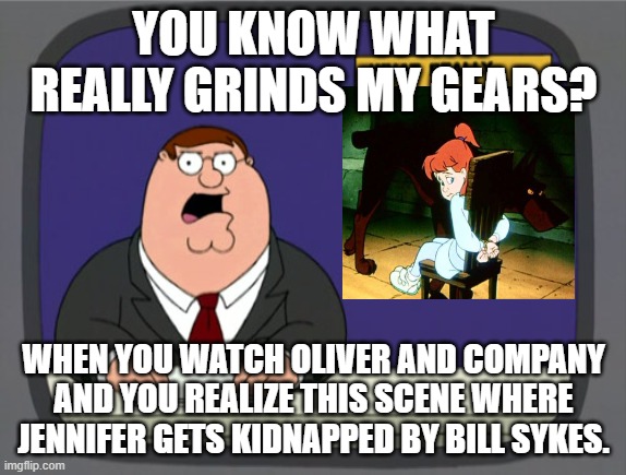 Why would this happen in this movie? | YOU KNOW WHAT REALLY GRINDS MY GEARS? WHEN YOU WATCH OLIVER AND COMPANY AND YOU REALIZE THIS SCENE WHERE JENNIFER GETS KIDNAPPED BY BILL SYKES. | image tagged in memes,peter griffin news | made w/ Imgflip meme maker