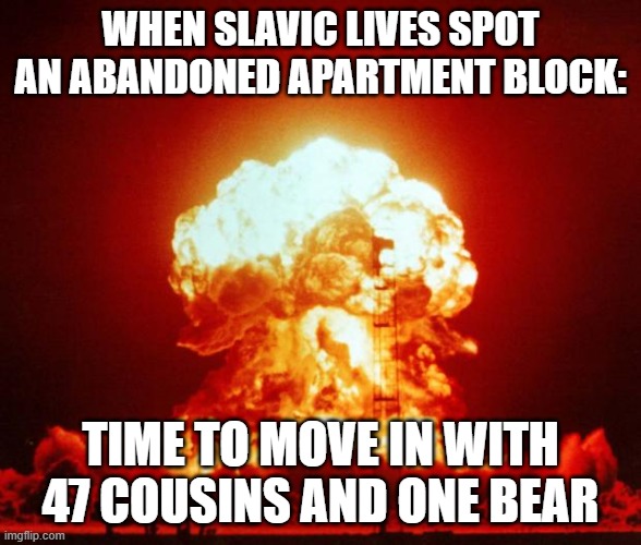Nuke | WHEN SLAVIC LIVES SPOT AN ABANDONED APARTMENT BLOCK:; TIME TO MOVE IN WITH 47 COUSINS AND ONE BEAR | image tagged in nuke,slavic lives matter,black lives matter | made w/ Imgflip meme maker