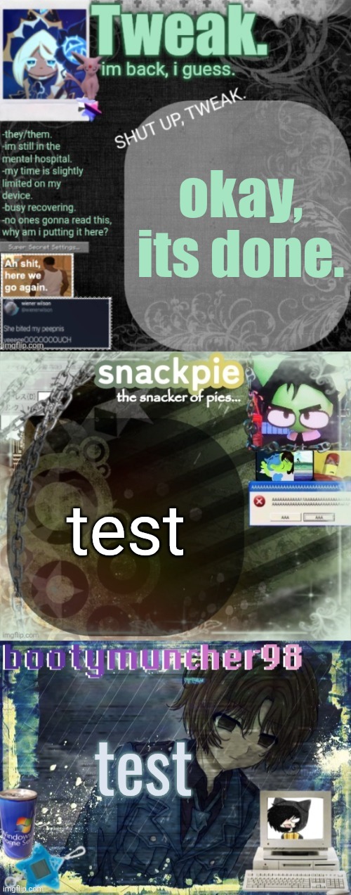 finally. my hand really hurts. | okay, its done. test; test | image tagged in tweak snackpie and bootymuncher98 multitemplate | made w/ Imgflip meme maker