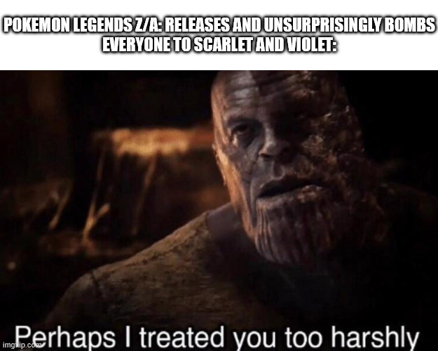 so who saw this coming? | POKEMON LEGENDS Z/A: RELEASES AND UNSURPRISINGLY BOMBS
EVERYONE TO SCARLET AND VIOLET: | image tagged in perhaps i treated you too harshly,pokemon | made w/ Imgflip meme maker