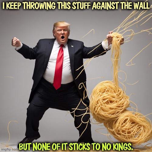 No Kings was peaceful, unpaid and All-American. Frustrating for Donald. | I KEEP THROWING THIS STUFF AGAINST THE WALL; BUT NONE OF IT STICKS TO NO KINGS. | image tagged in trump,insults,accusations,no kings,spaghetti,patriots | made w/ Imgflip meme maker