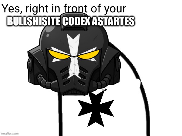 yes, right in in front of your | BULLSHISITE CODEX ASTARTES | image tagged in yes right in in front of your | made w/ Imgflip meme maker