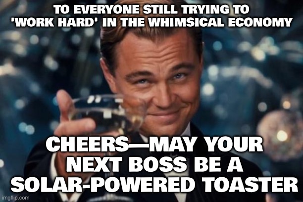 EVERYONE STILL TRYING TO 'WORK HARD' IN THE WHIMSICAL ECONOMY | TO EVERYONE STILL TRYING TO 'WORK HARD' IN THE WHIMSICAL ECONOMY; CHEERS—MAY YOUR NEXT BOSS BE A SOLAR-POWERED TOASTER | image tagged in memes,leonardo dicaprio cheers,economy,artificial intelligence,robots,because capitalism | made w/ Imgflip meme maker