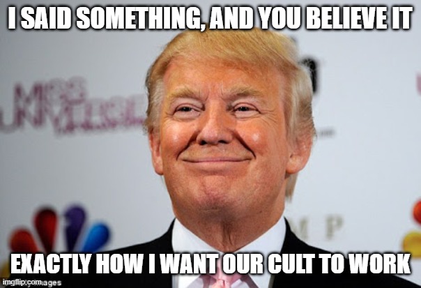 Real | I SAID SOMETHING, AND YOU BELIEVE IT; EXACTLY HOW I WANT OUR CULT TO WORK | image tagged in donald trump approves | made w/ Imgflip meme maker