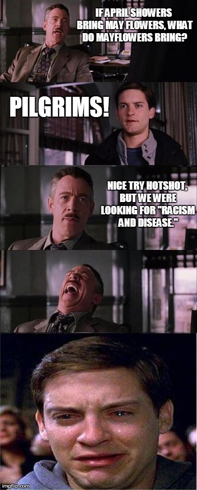 Peter Parker Cry Meme | IF APRIL SHOWERS BRING MAY FLOWERS, WHAT DO MAYFLOWERS BRING? PILGRIMS! NICE TRY HOTSHOT, BUT WE WERE LOOKING FOR "RACISM AND DISEASE." | image tagged in memes,peter parker cry | made w/ Imgflip meme maker