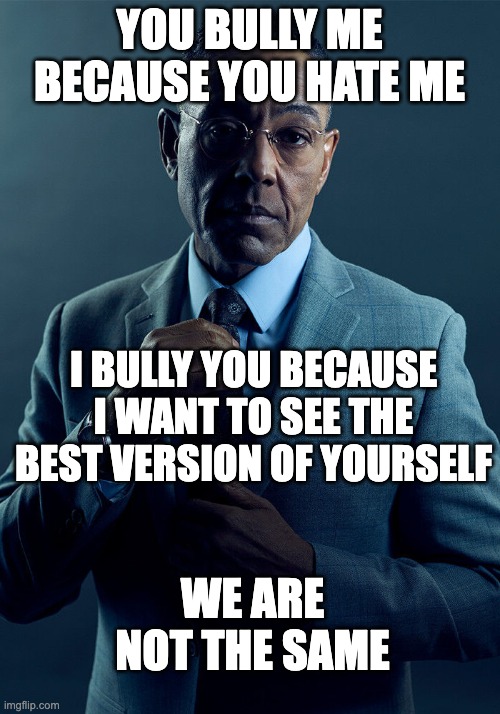 Gus Fring we are not the same | YOU BULLY ME BECAUSE YOU HATE ME; I BULLY YOU BECAUSE I WANT TO SEE THE BEST VERSION OF YOURSELF; WE ARE NOT THE SAME | image tagged in gus fring we are not the same,memes,funny | made w/ Imgflip meme maker